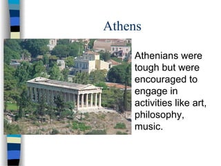 Athens
 Athenians were
tough but were
encouraged to
engage in
activities like art,
philosophy,
music.
 