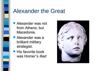 Alexander the Great
 Alexander was not
from Athens, but
Macedonia.
 Alexander was a
brilliant military
strategist.
 His favorite book
was Homer’s Iliad
 