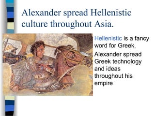 Alexander spread Hellenistic
culture throughout Asia.
 Hellenistic is a fancy
word for Greek.
 Alexander spread
Greek technology
and ideas
throughout his
empire
 