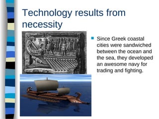 Technology results from
necessity
 Since Greek coastal
cities were sandwiched
between the ocean and
the sea, they developed
an awesome navy for
trading and fighting.
 