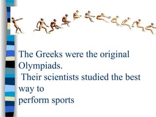 The Greeks were the original
Olympiads.
Their scientists studied the best
way to
perform sports
 
