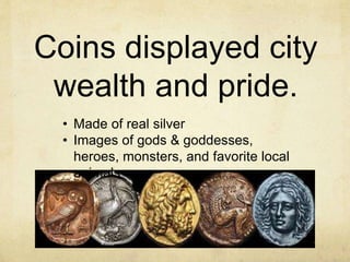 Coins displayed city 
wealth and pride. 
• Made of real silver 
• Images of gods & goddesses, 
heroes, monsters, and favorite local 
animals 
 