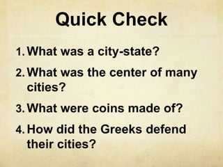 Quick Check 
1.What was a city-state? 
2. What was the center of many 
cities? 
3. What were coins made of? 
4. How did the Greeks defend 
their cities? 
 