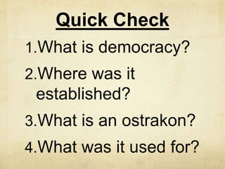 Quick Check 
1.What is democracy? 
2.Where was it 
established? 
3.What is an ostrakon? 
4.What was it used for? 
 