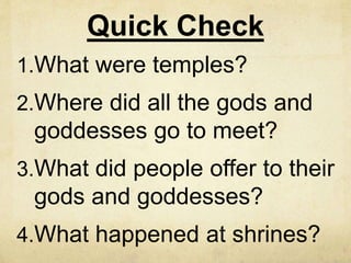Quick Check 
1.What were temples? 
2.Where did all the gods and 
goddesses go to meet? 
3.What did people offer to their 
gods and goddesses? 
4.What happened at shrines? 
 