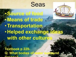 Seas 
•Source of food 
•Means of trade 
•Transportation 
•Helped exchange ideas 
with other cultures 
Textbook p 229- 
Q: What bodies of water surround 
Greece? 
 