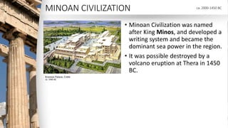 MINOAN CIVILIZATION
• Minoan Civilization was named
after King Minos, and developed a
writing system and became the
domina...