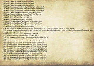 ANCIENT GREEK CIVILIZATION 38
Fig59:https://www.britannica.com/topic/Parthenon
Fig60:https://www.britannica.com/topic/Parthenon
Fig61:https://www.britannica.com/topic/Parthenon
Fig62:https://www.goldennumber.net/parthenon-phi-golden-ratio/
Fig63:https://www.goldennumber.net/parthenon-phi-golden-ratio/
Fig64:https://www.goldennumber.net/parthenon-phi-golden-ratio/
Fig65:https://www.thousandwonders.net/Theatre+of+Dionysus
Fig66:https://www.thousandwonders.net/Theatre+of+Dionysus
Fig67:https://en.wikipedia.org/wiki/Erechtheion
Fig68:https://en.wikipedia.org/wiki/Erechtheion
Fig69:https://en.wikipedia.org/wiki/Erechtheion
Fig70:https://en.wikipedia.org/wiki/Odeon_of_Herodes_Atticus
Fig71:https://en.wikipedia.org/wiki/Odeon_of_Herodes_Atticus
Fig72:https://en.wikipedia.org/wiki/Odeon_of_Herodes_Atticus
Fig73:http://greeceancientmodern.com/agora.html
Fig74: http://image.slidesharecdn.com/artofclassicalgreeceupload-110923080707-phpapp01/95/art-of-classical-greece
Fig75: https://www.alamy.com/panathenaic-way-from-the-gate-of-athens-to-the-acropolis-used-to-be-the-most-important-path-of-the-agora-square-
athens-greece-image179894634.html
Fig76:https://in.pinterest.com/pin/444660163182474097/
Fig77: https://in.pinterest.com/pin/444660163182474097/
Fig78: http://www.ancientathens3d.com/romaiki-agora-86-p-ch-267m-ch/
Fig79:
Fig80: https://www.visit-ancient-greece.com/temple-of-apollo.html
Fig81: https://www.visit-ancient-greece.com/temple-of-apollo.html
Fig82: https://commons.wikimedia.org/wiki/File:Tholos_temple_plan.jpg
Fig83: https://commons.wikimedia.org/wiki/File:Tholos_temple_plan.jpg
Fig84: http://agora.ascsa.net/id/agora/monument/stoa%20of%20attalos
Fig85: http://agora.ascsa.net/id/agora/monument/stoa%20of%20attalos
Fig86: http://agora.ascsa.net/id/agora/monument/stoa%20of%20attalos
Fig87: https://en.wikipedia.org/wiki/History_of_urban_planning
Fig88: http://www.ujecdent.com/ancient-greek-architecture-houses.py
Fig89: http://www.ujecdent.com/ancient-greek-architecture-houses.py
Fig90: http://www.ujecdent.com/ancient-greek-architecture-houses.py
 