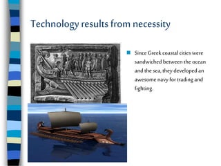 Technologyresults from necessity
 SinceGreek coastal cities were
sandwiched between the ocean
and the sea, they developed an
awesome navy for trading and
fighting.
 