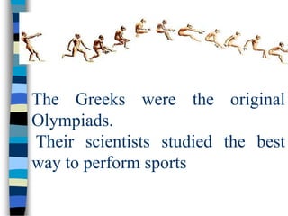 The Greeks were the original
Olympiads.
Their scientists studied the best
way to perform sports
 