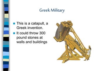 GreekMilitary
 This is a catapult, a
Greek invention.
 It could throw 300
pound stones at
walls and buildings
 