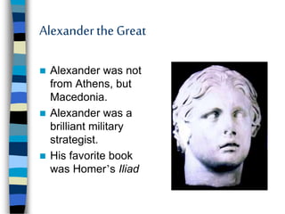 Alexanderthe Great
 Alexander was not
from Athens, but
Macedonia.
 Alexander was a
brilliant military
strategist.
 His favorite book
was Homer’s Iliad
 