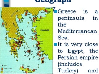 Geograph
yGreece is a
peninsula in
the
Mediterranean
Sea.
It is very close
to Egypt, the
Persian empire
(includes
Turkey) and
 