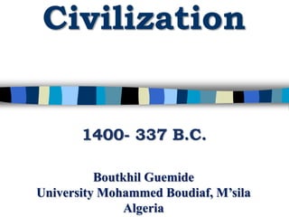 Civilization
1400- 337 B.C.
Boutkhil Guemide
University Mohammed Boudiaf, M’sila
Algeria
 