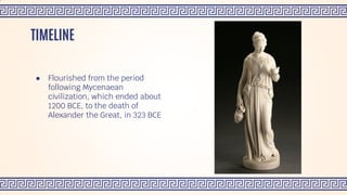 ● Flourished from the period
following Mycenaean
civilization, which ended about
1200 BCE, to the death of
Alexander the Great, in 323 BCE
TIMELINE
 