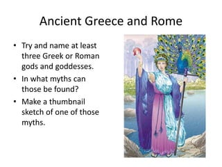 Ancient Greece and Rome
• Try and name at least
three Greek or Roman
gods and goddesses.
• In what myths can
those be found?
• Make a thumbnail
sketch of one of those
myths.

 