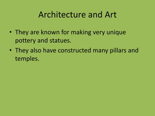Architecture and Art
• They are known for making very unique
pottery and statues.
• They also have constructed many pillars and
temples.
 