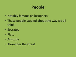 People
• Notably famous philosophers.
• These people studied about the way we all
think
• Socrates
• Plato
• Aristotle
• Alexander the Great
 