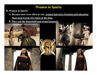 Women in Sparta
II. Women in Sparta
A. Because men were often at war, women had more freedom and education
than most Greek city-states at the time.
B. They ran the household and owned property.
 