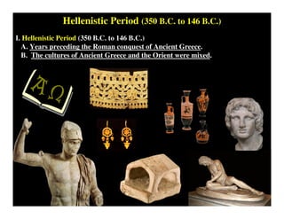 Hellenistic Period (350 B.C. to 146 B.C.)
I. Hellenistic Period (350 B.C. to 146 B.C.)
A. Years preceding the Roman conquest of Ancient Greece.
B. The cultures of Ancient Greece and the Orient were mixed.
 