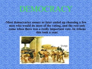 DEMOCRACY -Most democracies sooner or later ended up choosing a few men who would do most of the voting, and the rest only came when there was a really important vote. In Athens this took a year. 