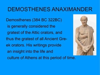 DEMOCRITUS Democritus was a  pre-Socratic Greek philosopher (born at Abdera in Trace around 460 BC; died in 370 BC ). Democratus was a student of Leucippu, and co-originator of the belief that all  matter is made up of various  imperishable indivisible elemens  which hecalled “atomos”,from which we get the English word atom 