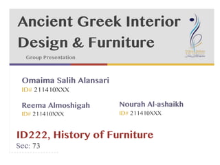 1)
2)

#
#

Ancient Greek Interior
#
Design & Furniture
#
3) #

Group Presentation

Omaima Salih Alansari
ID# 211410XXX

Reema Almoshigah
ID# 211410XXX

Nourah Al-ashaikh
ID# 211410XXX

ID222, History of Furniture
Sec: 73

 
