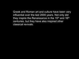 Greek and Roman art and culture have been very
influential over the last 2000 years. Not only did
they inspire the Renaissance in the 15th and 16th
centuries, but they have also inspired other
classical revivals.
 