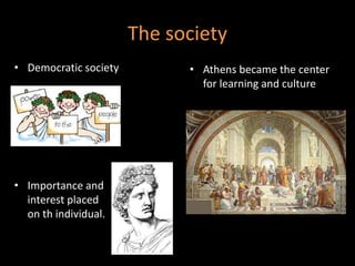 The society
• Democratic society • Athens became the center
for learning and culture
• Importance and
interest placed
on th individual.
 
