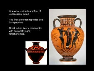 Line work is simple and free of
unnecessary detail.
The lines are often repeated and
form patterns.
Greek artists later experimented
with perspective and
foreshortening.
 