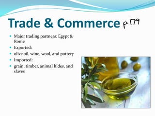 Trade & Commerce
 Major trading partners: Egypt &
    Rome
   Exported:
   olive oil, wine, wool, and pottery
   Imported:
   grain, timber, animal hides, and
    slaves
 