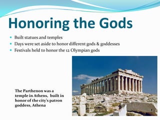 Honoring the Gods
 Built statues and temples
 Days were set aside to honor different gods & goddesses
 Festivals held to honor the 12 Olympian gods




  The Parthenon was a
  temple in Athens, built in
  honor of the city’s patron
  goddess, Athena
 