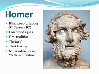 Homer
 Blind poet (c. [about]
    8th Century BC)
   Composed epics
   Oral tradition
   The Iliad
   The Odyssey
   Major influence in
    Western literature
 