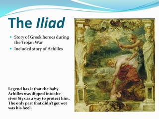 The Iliad
 Story of Greek heroes during
  the Trojan War
 Included story of Achilles




Legend has it that the baby
Achilles was dipped into the
river Styx as a way to protect him.
The only part that didn’t get wet
was his heel.
 