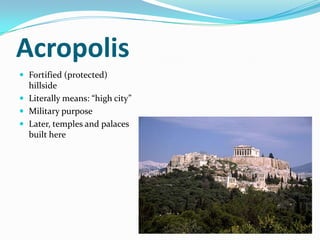 Acropolis
 Fortified (protected)
  hillside
 Literally means: “high city”
 Military purpose
 Later, temples and palaces
  built here
 