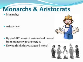 Monarchs & Aristocrats
 Monarchy:



 Aristocracy:



 By 700’s BC, most city-states had moved
  from monarchy to aristocracy
 Do you think this was a good move?
 