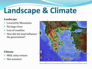 Landscape & Climate
Landscape
 Covered by Mountains
 No large rivers
 Lots of coastline
 How did the land influence
  the government?




Climate
 Mild, rainy winters
 Hot summers
 