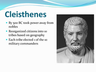 Cleisthenes
 By 500 BC took power away from
  nobles
 Reorganized citizens into 10
  tribes based on geography
 Each tribe elected 1 of the 10
  military commanders
 