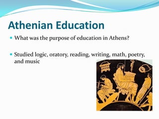 Athenian Education
 What was the purpose of education in Athens?


 Studied logic, oratory, reading, writing, math, poetry,
  and music
 