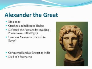 Alexander the Great
 King at 20
 Crushed a rebellion in Thebes
 Defeated the Persians by invading
  Persian-controlled Egypt
 How was Alexander received in
  Egypt?



 Conquered land as far east as India
 Died of a fever at 32
 