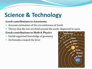 Science & Technology
Greek contributions to Astronomy
 Accurate estimation of the circumference of Earth
 Theory that the sun revolved around the earth; disproved in 1500s
Greek contributions to Math & Physics
 Euclid organized knowledge of geometry
 Archimedes created the lever
 