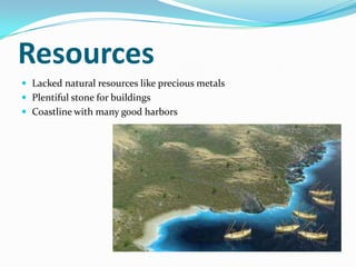 Resources
 Lacked natural resources like precious metals
 Plentiful stone for buildings
 Coastline with many good harbors
 