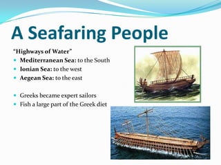 A Seafaring People
“Highways of Water”
 Mediterranean Sea: to the South
 Ionian Sea: to the west
 Aegean Sea: to the east


 Greeks became expert sailors
 Fish a large part of the Greek diet
 