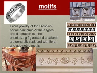 motifs


Greek jewelry of the Classical
period continues Archaic types
and decoration but the
orientalizing figures and creatures
are generally replaced with floral
and geometric motifs
 