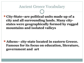 Ancient Greece Vocabulary

City-State--are political units made up of a
 city and all surrounding lands. Many city-
 stat...
