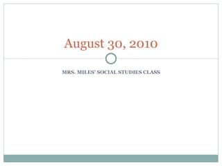 MRS. MILES’ SOCIAL STUDIES CLASS August 30, 2010 