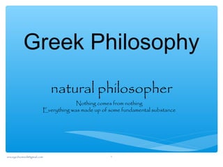 Greek Philosophy
natural philosopher
Nothing comes from nothing
Everything was made up of some fundamental substance
sna.syednomanli@gmail.com 1
 