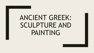 ANCIENT GREEK:
SCULPTURE AND
PAINTING
 