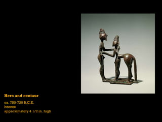 Hero and centaur  ca. 750-730 B.C.E. bronze approximately 4 1/2 in. high 