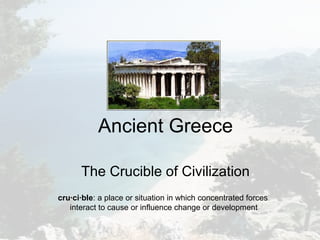 Ancient Greece
The Crucible of Civilization
cru·ci·ble: a place or situation in which concentrated forces
interact to cause or influence change or development
 